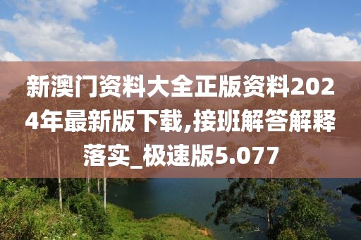 新澳门资料大全正版资料2024年最新版下载,接班解答解释落实_极速版5.077