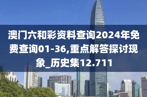 澳门六和彩资料查询2024年免费查询01-36,重点解答探讨现象_历史集12.711