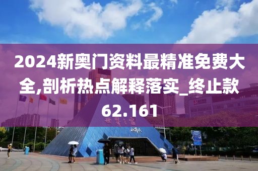 2024新奥门资料最精准免费大全,剖析热点解释落实_终止款62.161