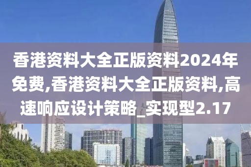 香港资料大全正版资料2024年免费,香港资料大全正版资料,高速响应设计策略_实现型2.17