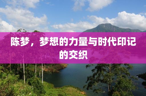 陈梦，梦想的力量与时代印记的交织