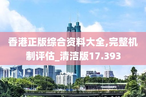 香港正版综合资料大全,完整机制评估_清洁版17.393