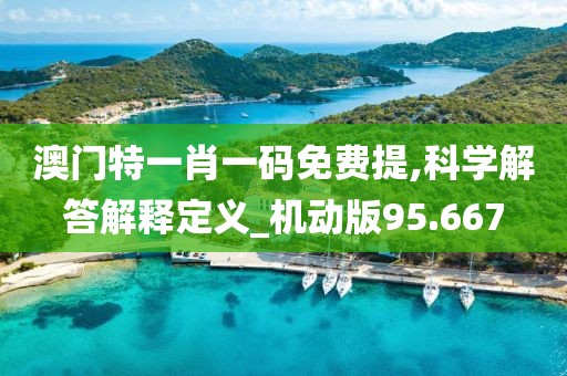 澳门特一肖一码免费提,科学解答解释定义_机动版95.667
