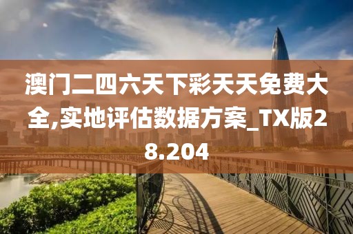 澳门二四六天下彩天天免费大全,实地评估数据方案_TX版28.204