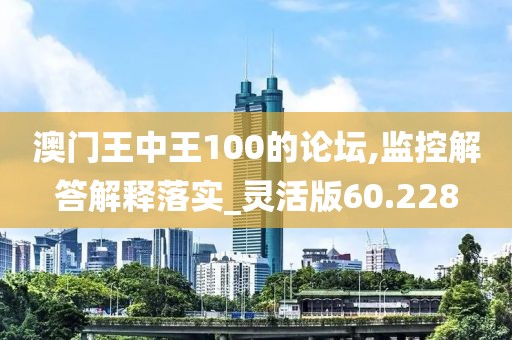 澳门王中王100的论坛,监控解答解释落实_灵活版60.228