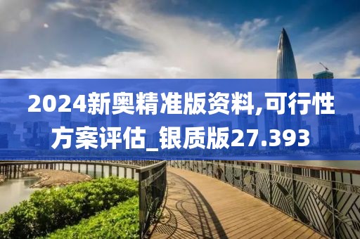 2024新奥精准版资料,可行性方案评估_银质版27.393