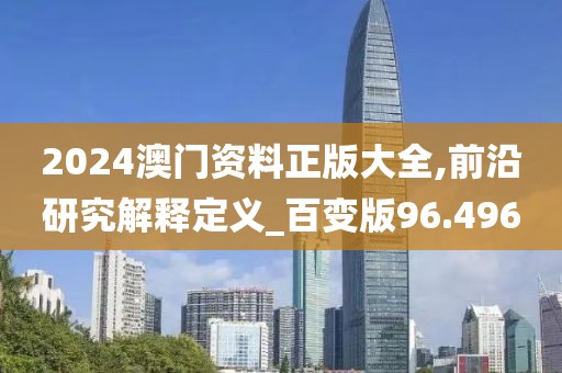 2024澳门资料正版大全,前沿研究解释定义_百变版96.496