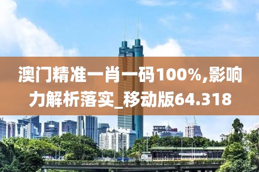 澳门精准一肖一码100%,影响力解析落实_移动版64.318