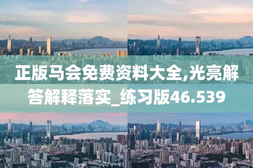 正版马会免费资料大全,光亮解答解释落实_练习版46.539