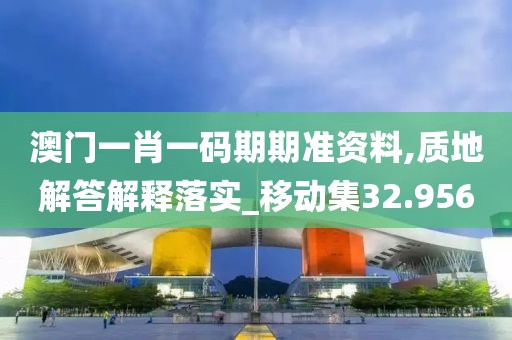澳门一肖一码期期准资料,质地解答解释落实_移动集32.956