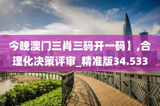 今晚澳门三肖三码开一码】,合理化决策评审_精准版34.533