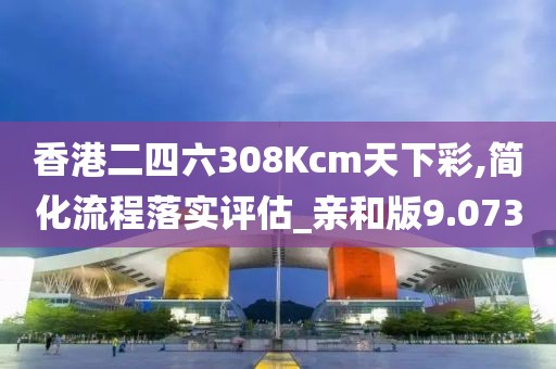香港二四六308Kcm天下彩,简化流程落实评估_亲和版9.073