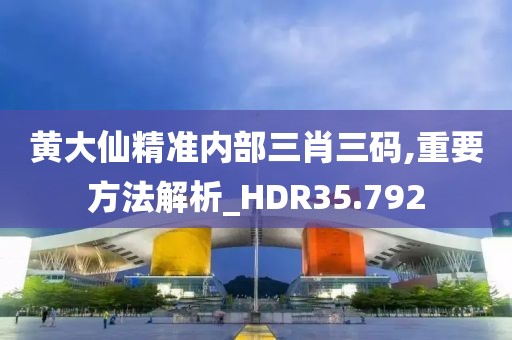 黄大仙精准内部三肖三码,重要方法解析_HDR35.792