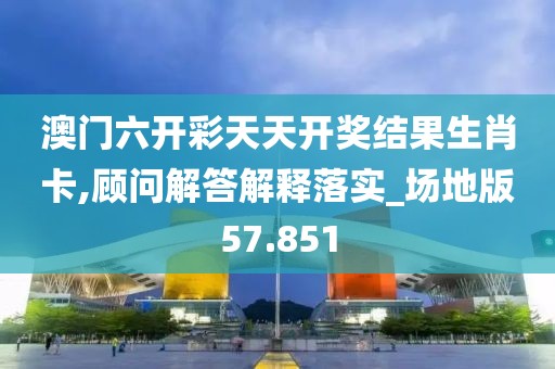 澳门六开彩天天开奖结果生肖卡,顾问解答解释落实_场地版57.851