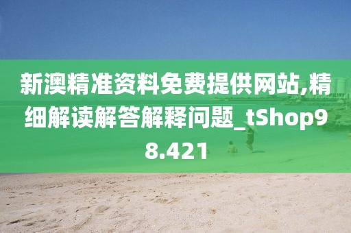新澳精准资料免费提供网站,精细解读解答解释问题_tShop98.421