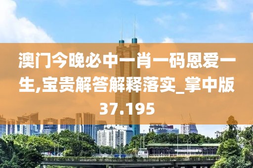 澳门今晚必中一肖一码恩爱一生,宝贵解答解释落实_掌中版37.195