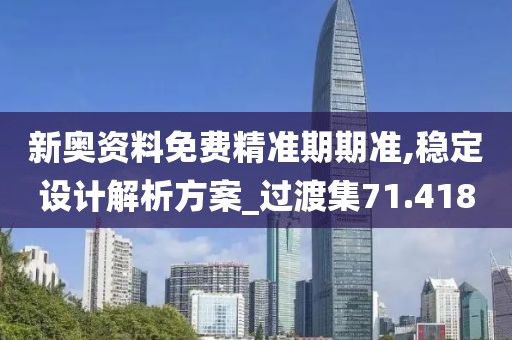 新奥资料免费精准期期准,稳定设计解析方案_过渡集71.418