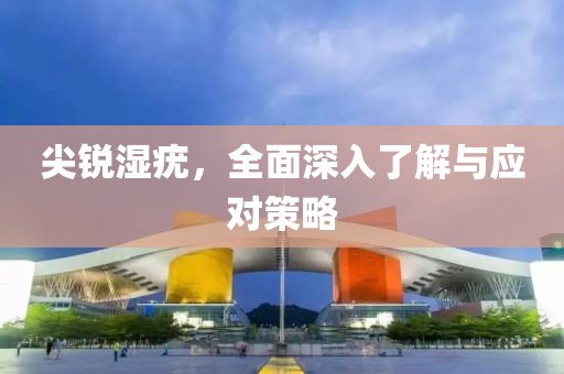尖锐湿疣，全面深入了解与应对策略