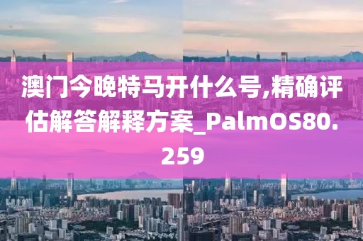 澳门今晚特马开什么号,精确评估解答解释方案_PalmOS80.259