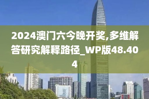 2024澳门六今晚开奖,多维解答研究解释路径_WP版48.404