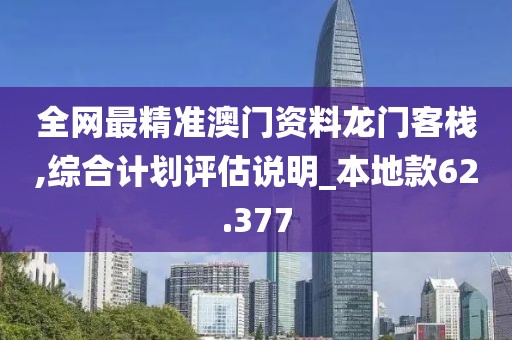 全网最精准澳门资料龙门客栈,综合计划评估说明_本地款62.377