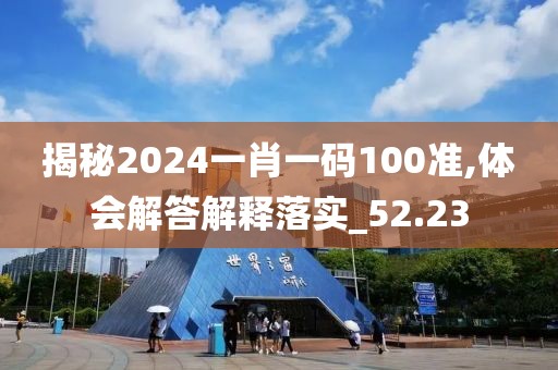 揭秘2024一肖一码100准,体会解答解释落实_52.23