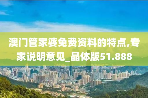 澳门管家婆免费资料的特点,专家说明意见_晶体版51.888