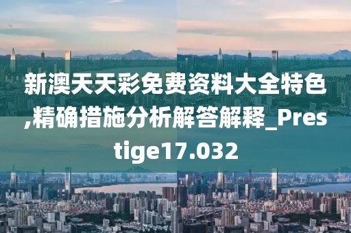 新澳天天彩免费资料大全特色,精确措施分析解答解释_Prestige17.032