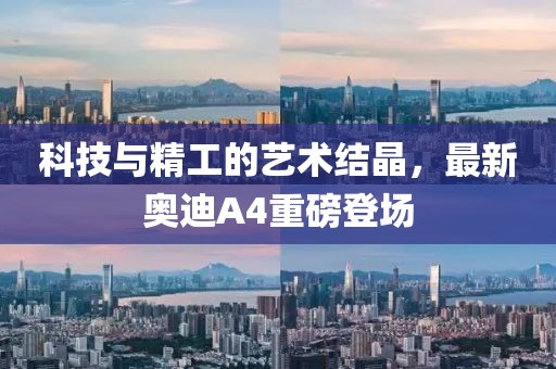 科技与精工的艺术结晶，最新奥迪A4重磅登场