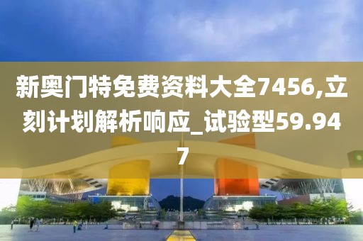 新奥门特免费资料大全7456,立刻计划解析响应_试验型59.947
