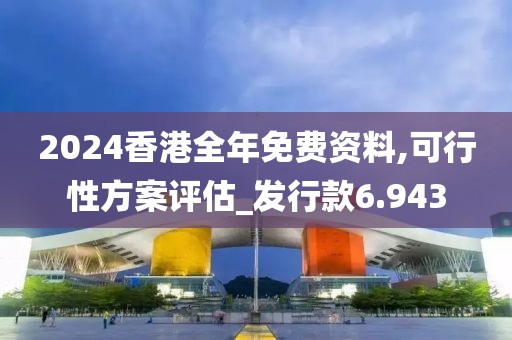 2024香港全年免费资料,可行性方案评估_发行款6.943