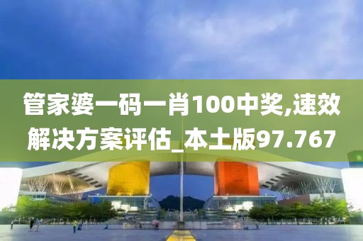 管家婆一码一肖100中奖,速效解决方案评估_本土版97.767