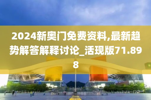 2024新奥门免费资料,最新趋势解答解释讨论_活现版71.898