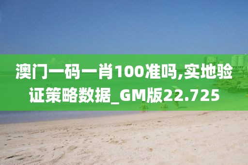 澳门一码一肖100准吗,实地验证策略数据_GM版22.725