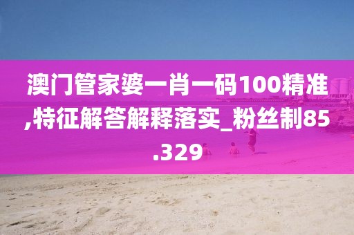 澳门管家婆一肖一码100精准,特征解答解释落实_粉丝制85.329