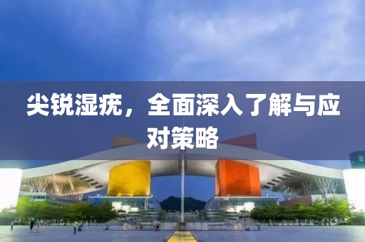 尖锐湿疣，全面深入了解与应对策略