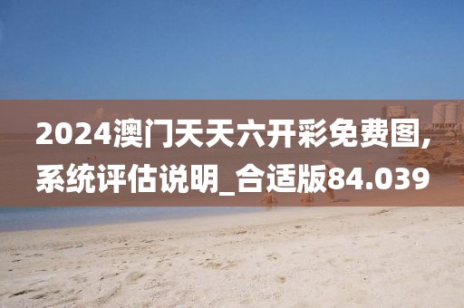 2024澳门天天六开彩免费图,系统评估说明_合适版84.039