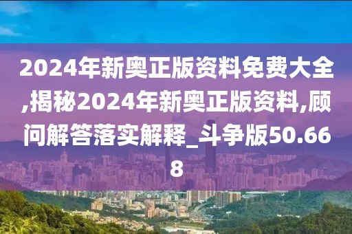 2024年新奥正版资料免费大全,揭秘2024年新奥正版资料,顾问解答落实解释_斗争版50.668