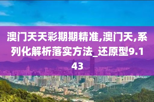 澳门天天彩期期精准,澳门天,系列化解析落实方法_还原型9.143
