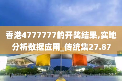 香港4777777的开奖结果,实地分析数据应用_传统集27.87