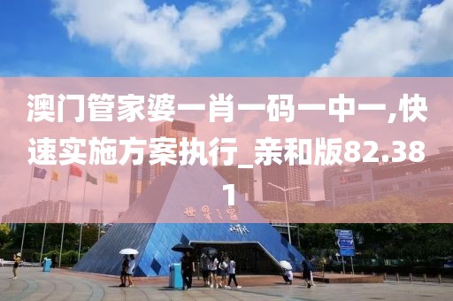 澳门管家婆一肖一码一中一,快速实施方案执行_亲和版82.381