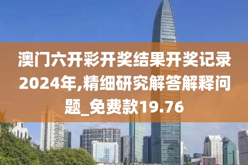 澳门六开彩开奖结果开奖记录2024年,精细研究解答解释问题_免费款19.76