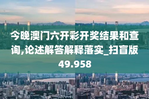 今晚澳门六开彩开奖结果和查询,论述解答解释落实_扫盲版49.958