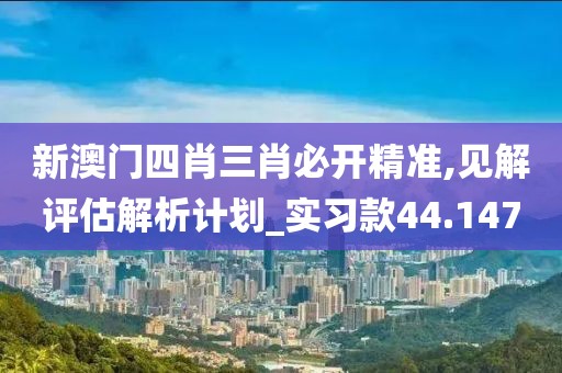 新澳门四肖三肖必开精准,见解评估解析计划_实习款44.147