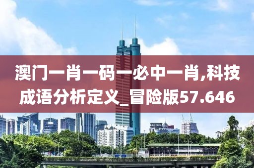 澳门一肖一码一必中一肖,科技成语分析定义_冒险版57.646