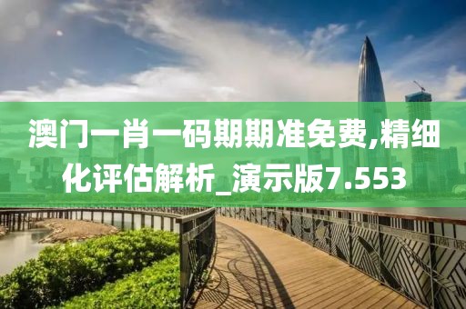 澳门一肖一码期期准免费,精细化评估解析_演示版7.553