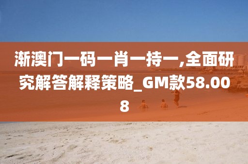 渐澳门一码一肖一持一,全面研究解答解释策略_GM款58.008