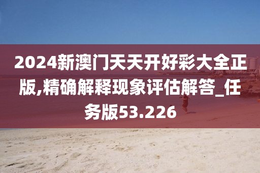 2024新澳门天天开好彩大全正版,精确解释现象评估解答_任务版53.226