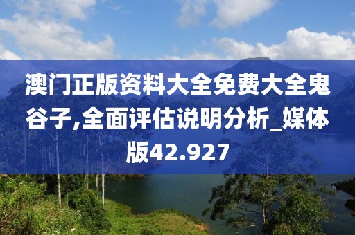 澳门正版资料大全免费大全鬼谷子,全面评估说明分析_媒体版42.927