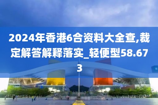 2024年香港6合资料大全查,裁定解答解释落实_轻便型58.673